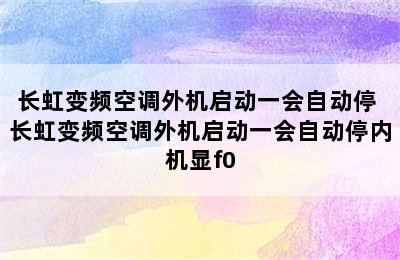 长虹变频空调外机启动一会自动停 长虹变频空调外机启动一会自动停内机显f0